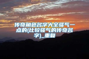 传奇角色名字大全骚气一点的(比较骚气的传奇名字)_重复