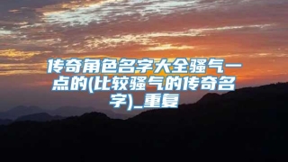 传奇角色名字大全骚气一点的(比较骚气的传奇名字)_重复