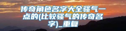 传奇角色名字大全骚气一点的(比较骚气的传奇名字)_重复
