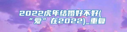 2022虎年结婚好不好(“爱”在2022)_重复