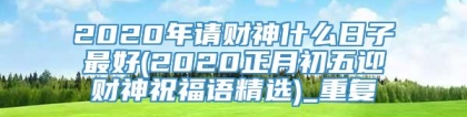 2020年请财神什么日子最好(2020正月初五迎财神祝福语精选)_重复