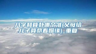 八字和算卦哪个准(父母给儿子算命看姻缘)_重复