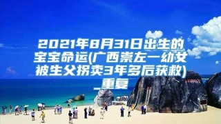 2021年8月31日出生的宝宝命运(广西崇左一幼女被生父拐卖3年多后获救)_重复