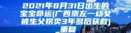 2021年8月31日出生的宝宝命运(广西崇左一幼女被生父拐卖3年多后获救)_重复