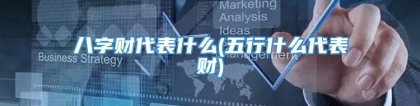 八字财代表什么(五行什么代表财)