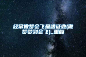 经常做梦会飞是啥征兆(做梦梦到会飞)_重复