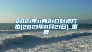 2021年11月21日财神方位(2021年11月21日)_重复