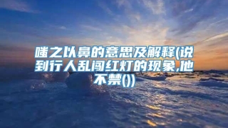 嗤之以鼻的意思及解释(说到行人乱闯红灯的现象,他不禁())