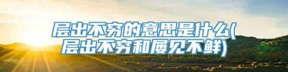 层出不穷的意思是什么(层出不穷和屡见不鲜)