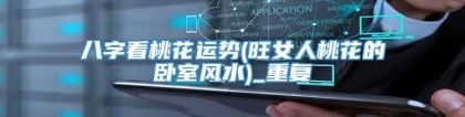 八字看桃花运势(旺女人桃花的卧室风水)_重复