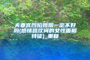 夫妻宫凹陷婚姻一定不好吗(感情路坎坷的女性面相特征)_重复