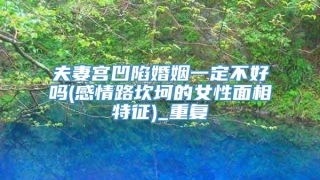 夫妻宫凹陷婚姻一定不好吗(感情路坎坷的女性面相特征)_重复