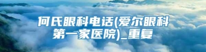 何氏眼科电话(爱尔眼科第一家医院)_重复