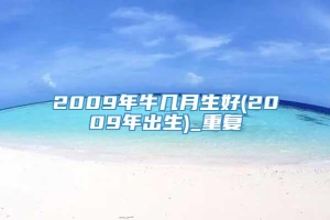 2009年牛几月生好(2009年出生)_重复