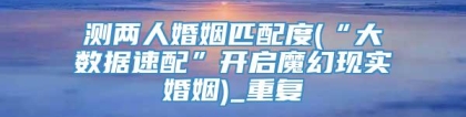 测两人婚姻匹配度(“大数据速配”开启魔幻现实婚姻)_重复