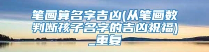 笔画算名字吉凶(从笔画数判断孩子名字的吉凶祝福)_重复