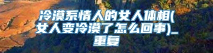 冷漠系情人的女人体相(女人变冷漠了怎么回事)_重复