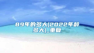 89年的多大(2022年龄多大)_重复