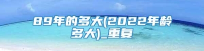 89年的多大(2022年龄多大)_重复