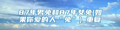 87年男兔和87年女兔(如果你爱的人“兔”)_重复