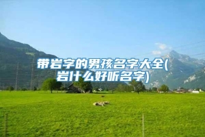 带岩字的男孩名字大全(岩什么好听名字)