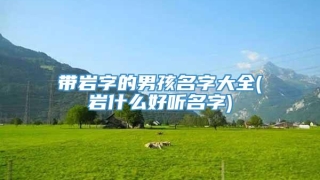 带岩字的男孩名字大全(岩什么好听名字)
