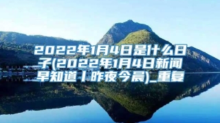 2022年1月4日是什么日子(2022年1月4日新闻早知道丨昨夜今晨)_重复
