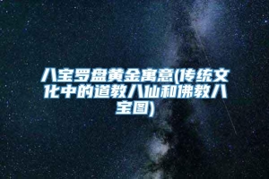 八宝罗盘黄金寓意(传统文化中的道教八仙和佛教八宝图)