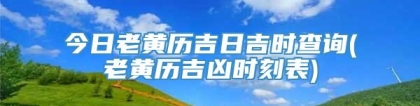 今日老黄历吉日吉时查询(老黄历吉凶时刻表)