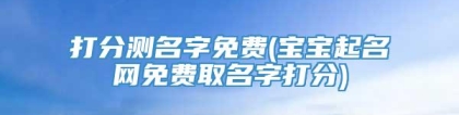 打分测名字免费(宝宝起名网免费取名字打分)