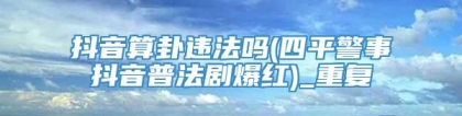 抖音算卦违法吗(四平警事抖音普法剧爆红)_重复