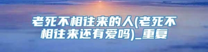 老死不相往来的人(老死不相往来还有爱吗)_重复