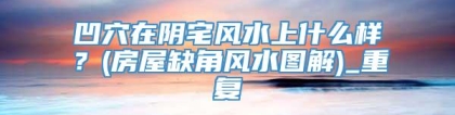 凹穴在阴宅风水上什么样？(房屋缺角风水图解)_重复