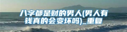 八字都是财的男人(男人有钱真的会变坏吗)_重复