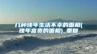 几种晚年生活不幸的面相(晚年富贵的面相)_重复