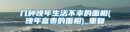 几种晚年生活不幸的面相(晚年富贵的面相)_重复