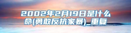 2002年2月19日是什么命(勇敢反抗家暴)_重复