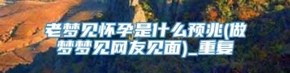 老梦见怀孕是什么预兆(做梦梦见网友见面)_重复