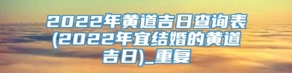 2022年黄道吉日查询表(2022年宜结婚的黄道吉日)_重复