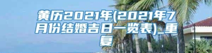 黄历2021年(2021年7月份结婚吉日一览表)_重复