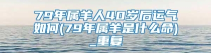 79年属羊人40岁后运气如何(79年属羊是什么命)_重复