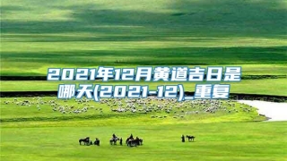 2021年12月黄道吉日是哪天(2021-12)_重复
