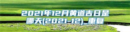 2021年12月黄道吉日是哪天(2021-12)_重复