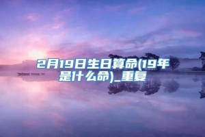 2月19日生日算命(19年是什么命)_重复