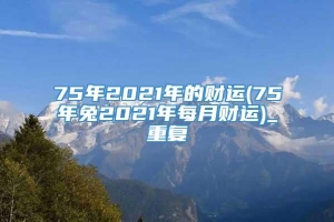 75年2021年的财运(75年兔2021年每月财运)_重复