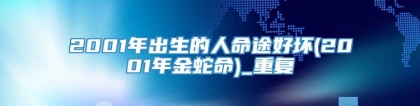 2001年出生的人命途好坏(2001年金蛇命)_重复