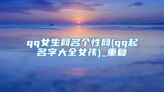 qq女生网名个性网(qq起名字大全女孩)_重复