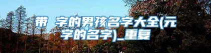 带芃字的男孩名字大全(元字的名字)_重复