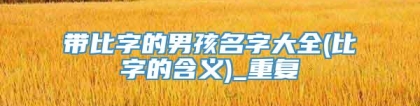 带比字的男孩名字大全(比字的含义)_重复