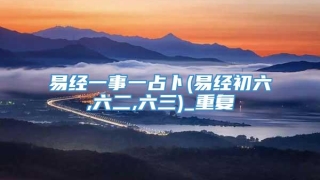 易经一事一占卜(易经初六,六二,六三)_重复